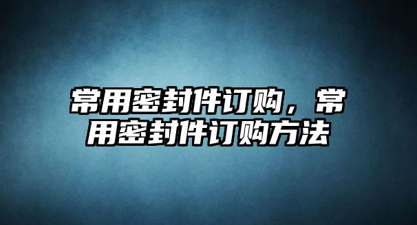 常用密封件訂購，常用密封件訂購方法