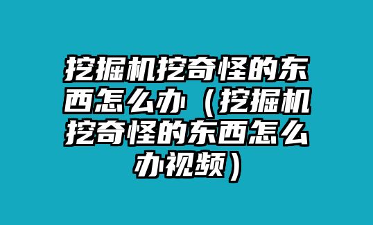 挖掘機(jī)挖奇怪的東西怎么辦（挖掘機(jī)挖奇怪的東西怎么辦視頻）