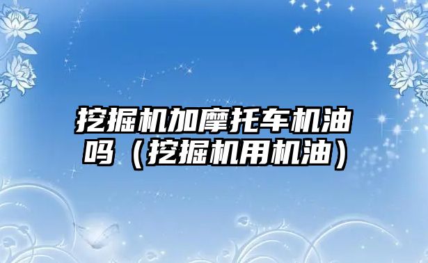 挖掘機加摩托車機油嗎（挖掘機用機油）