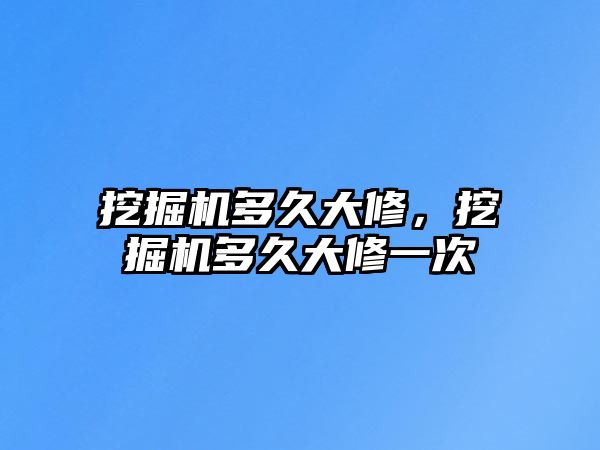 挖掘機多久大修，挖掘機多久大修一次