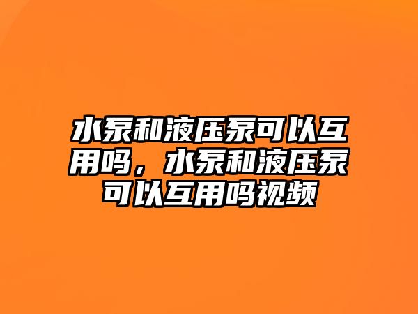 水泵和液壓泵可以互用嗎，水泵和液壓泵可以互用嗎視頻