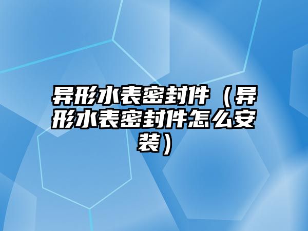 異形水表密封件（異形水表密封件怎么安裝）