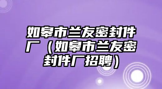 如皋市蘭友密封件廠（如皋市蘭友密封件廠招聘）