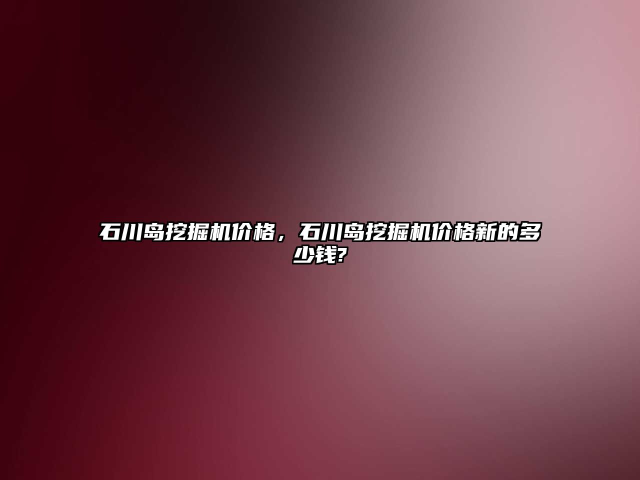 石川島挖掘機價格，石川島挖掘機價格新的多少錢?