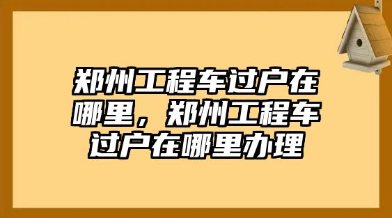 鄭州工程車過戶在哪里，鄭州工程車過戶在哪里辦理