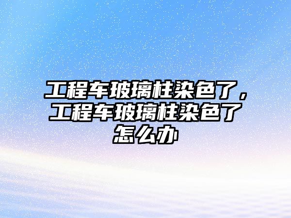 工程車玻璃柱染色了，工程車玻璃柱染色了怎么辦