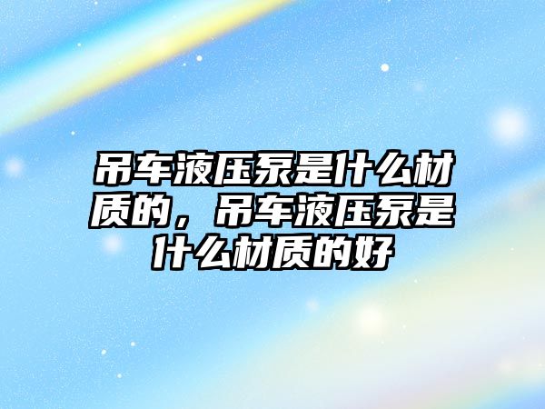 吊車液壓泵是什么材質的，吊車液壓泵是什么材質的好