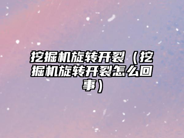 挖掘機旋轉(zhuǎn)開裂（挖掘機旋轉(zhuǎn)開裂怎么回事）