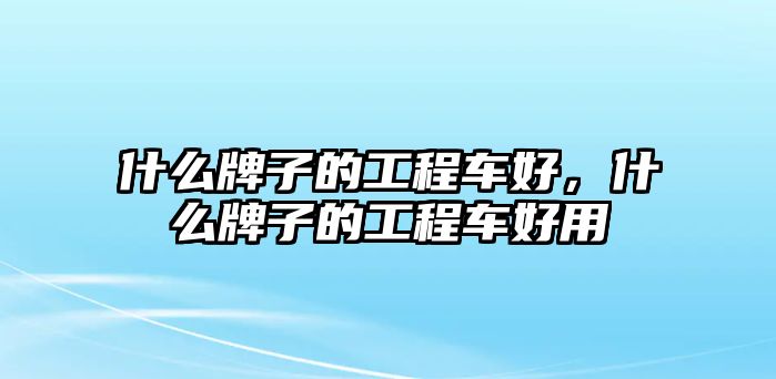 什么牌子的工程車好，什么牌子的工程車好用