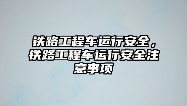 鐵路工程車運行安全，鐵路工程車運行安全注意事項