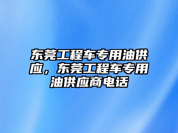 東莞工程車專用油供應，東莞工程車專用油供應商電話