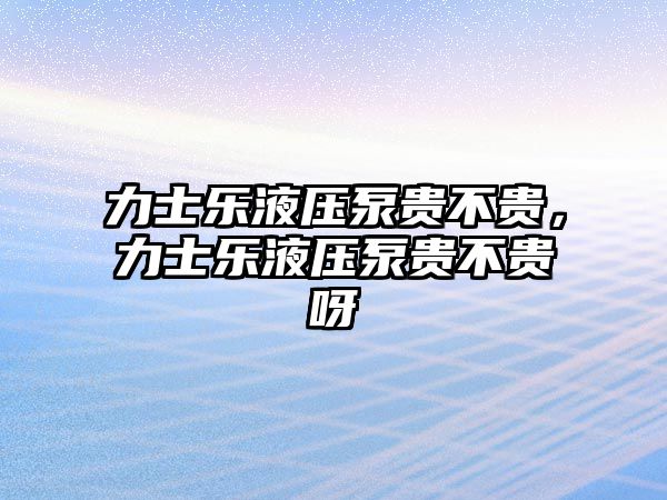 力士樂液壓泵貴不貴，力士樂液壓泵貴不貴呀