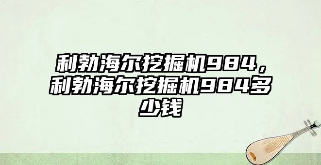 利勃海爾挖掘機984，利勃海爾挖掘機984多少錢