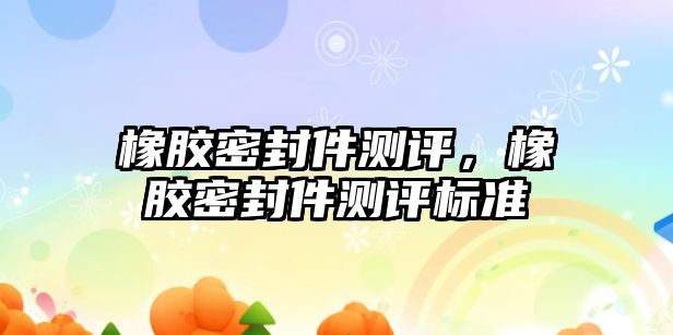 橡膠密封件測評，橡膠密封件測評標準