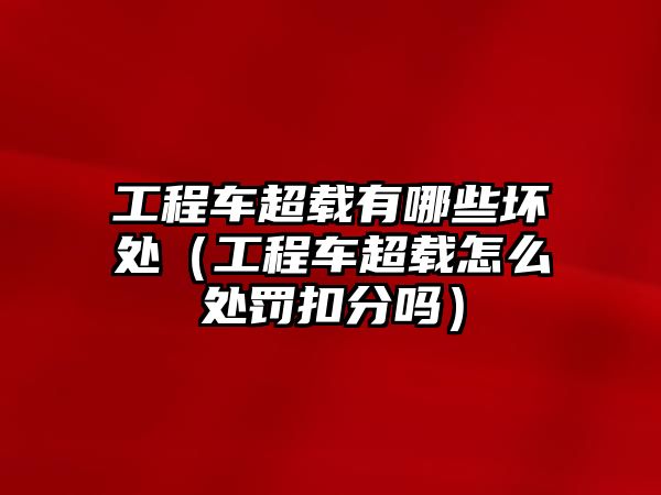 工程車超載有哪些壞處（工程車超載怎么處罰扣分嗎）