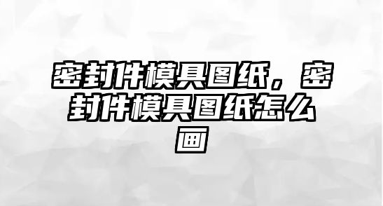 密封件模具圖紙，密封件模具圖紙怎么畫