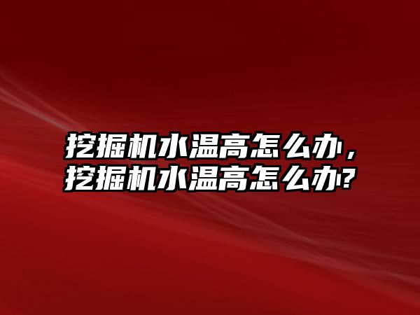 挖掘機水溫高怎么辦，挖掘機水溫高怎么辦?