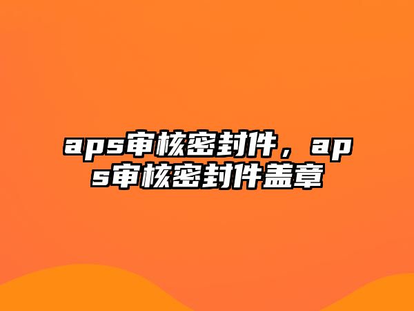 aps審核密封件，aps審核密封件蓋章