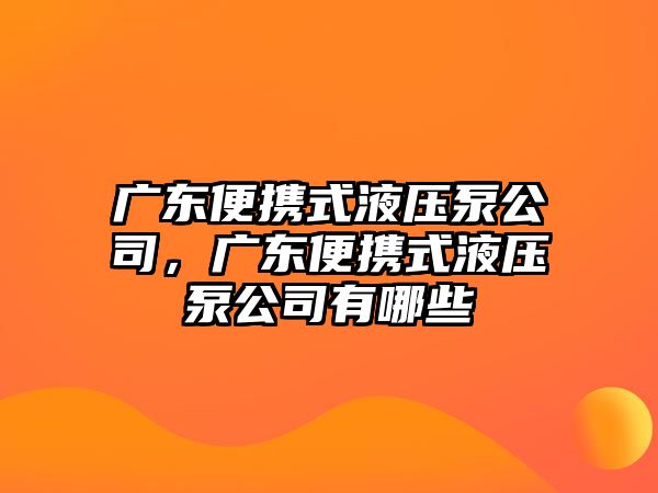 廣東便攜式液壓泵公司，廣東便攜式液壓泵公司有哪些