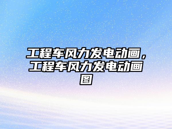 工程車風力發(fā)電動畫，工程車風力發(fā)電動畫圖