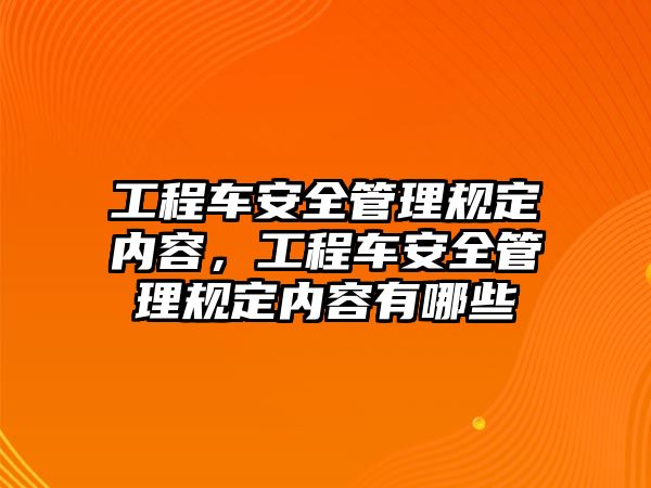 工程車安全管理規(guī)定內(nèi)容，工程車安全管理規(guī)定內(nèi)容有哪些