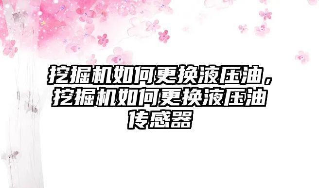 挖掘機如何更換液壓油，挖掘機如何更換液壓油傳感器