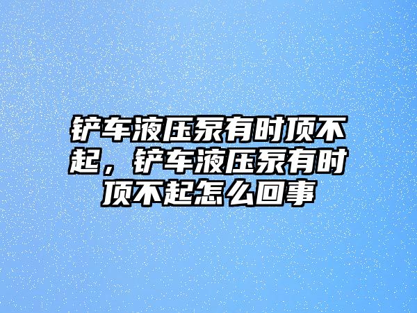 鏟車液壓泵有時(shí)頂不起，鏟車液壓泵有時(shí)頂不起怎么回事