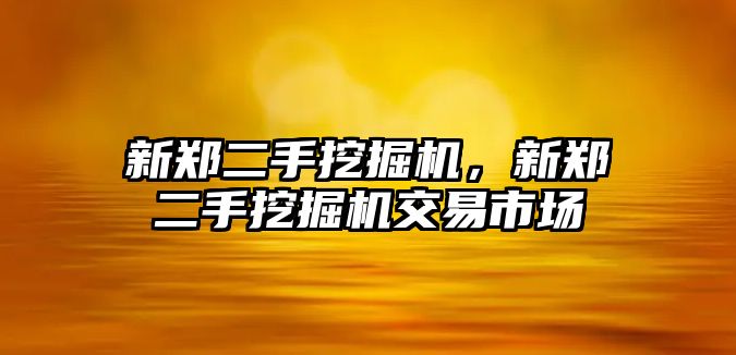 新鄭二手挖掘機，新鄭二手挖掘機交易市場