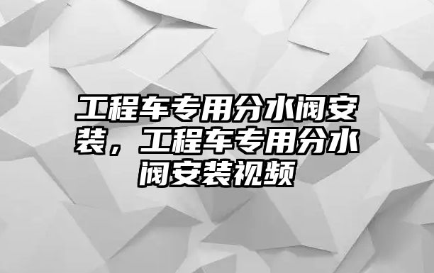 工程車專用分水閥安裝，工程車專用分水閥安裝視頻