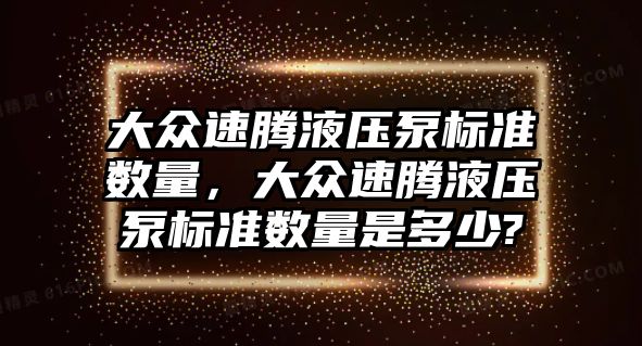 大眾速騰液壓泵標準數量，大眾速騰液壓泵標準數量是多少?