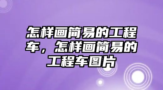 怎樣畫簡易的工程車，怎樣畫簡易的工程車圖片