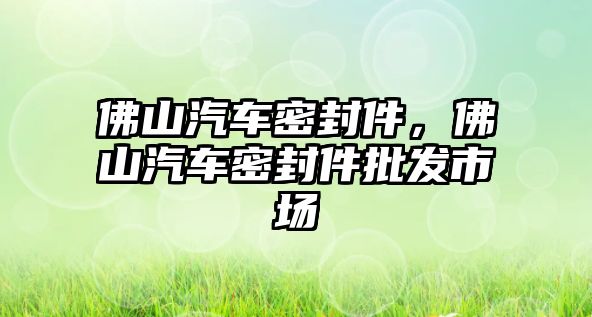 佛山汽車密封件，佛山汽車密封件批發(fā)市場