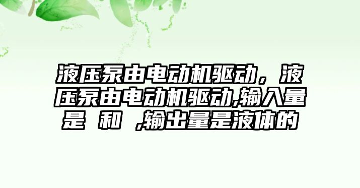 液壓泵由電動機驅(qū)動，液壓泵由電動機驅(qū)動,輸入量是 和 ,輸出量是液體的