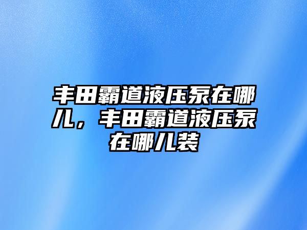 豐田霸道液壓泵在哪兒，豐田霸道液壓泵在哪兒裝