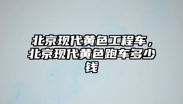 北京現(xiàn)代黃色工程車，北京現(xiàn)代黃色跑車多少錢