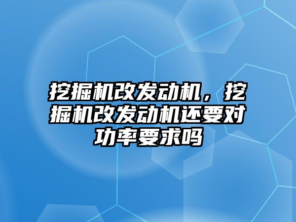 挖掘機改發(fā)動機，挖掘機改發(fā)動機還要對功率要求嗎