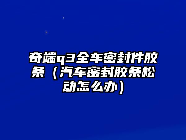 奇端q3全車密封件膠條（汽車密封膠條松動(dòng)怎么辦）