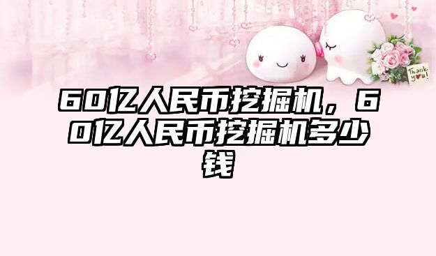 60億人民幣挖掘機(jī)，60億人民幣挖掘機(jī)多少錢