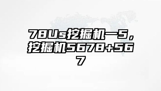 78Us挖掘機一5，挖掘機5678+567