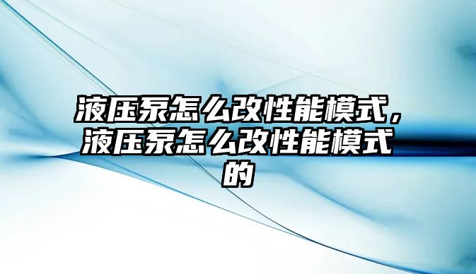 液壓泵怎么改性能模式，液壓泵怎么改性能模式的