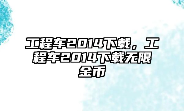 工程車2014下載，工程車2014下載無(wú)限金幣