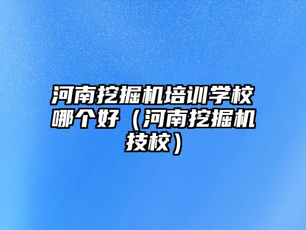 河南挖掘機培訓學校哪個好（河南挖掘機技校）