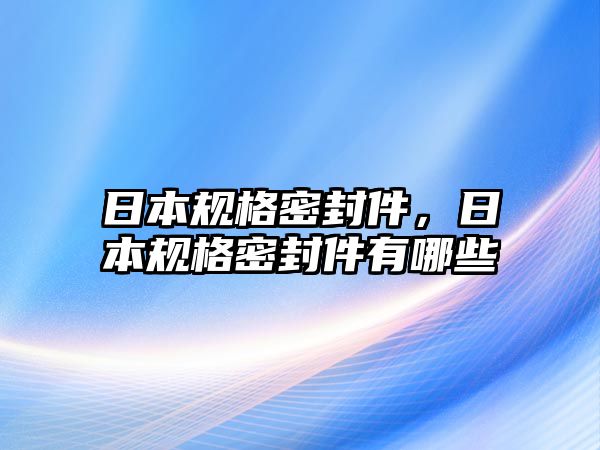 日本規(guī)格密封件，日本規(guī)格密封件有哪些