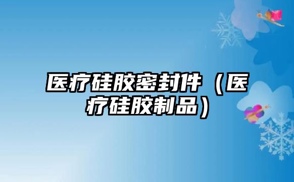 醫(yī)療硅膠密封件（醫(yī)療硅膠制品）