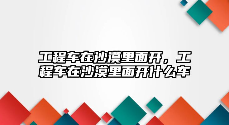 工程車在沙漠里面開，工程車在沙漠里面開什么車