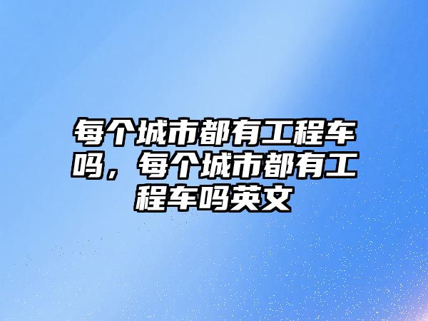 每個城市都有工程車嗎，每個城市都有工程車嗎英文