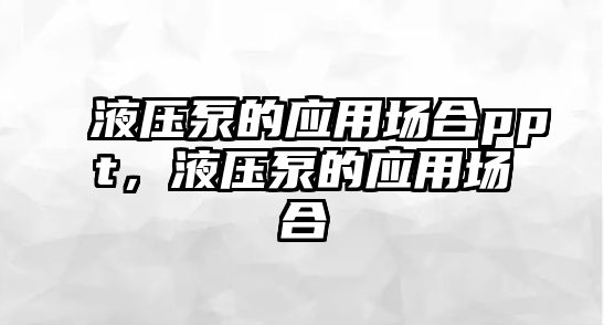 液壓泵的應(yīng)用場合ppt，液壓泵的應(yīng)用場合