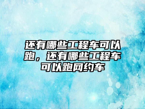 還有哪些工程車可以跑，還有哪些工程車可以跑網(wǎng)約車