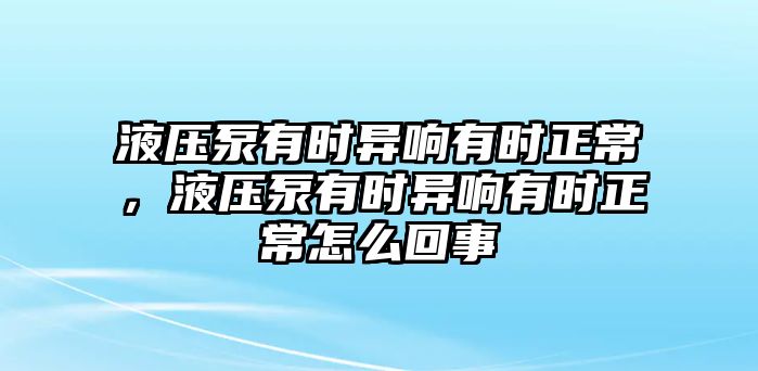 液壓泵有時(shí)異響有時(shí)正常，液壓泵有時(shí)異響有時(shí)正常怎么回事