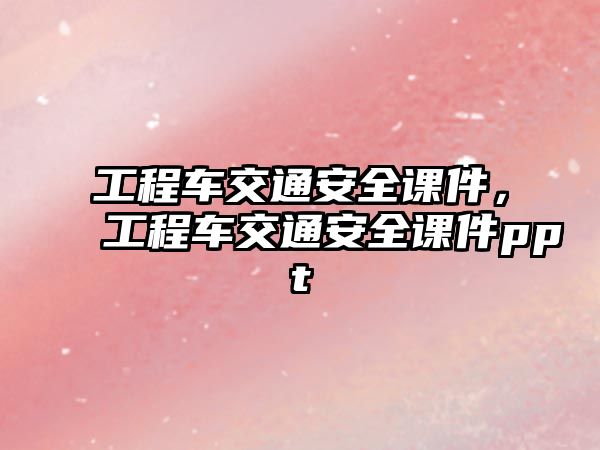 工程車交通安全課件，工程車交通安全課件ppt